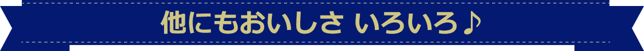 他にもおいしさいろいろ♪
