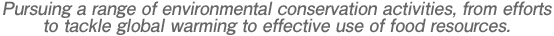 Pursuing a range of environmental conservation activities, from efforts to tackle global warming to effective use of food resources.